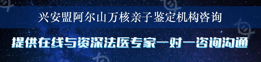 兴安盟阿尔山万核亲子鉴定机构咨询
